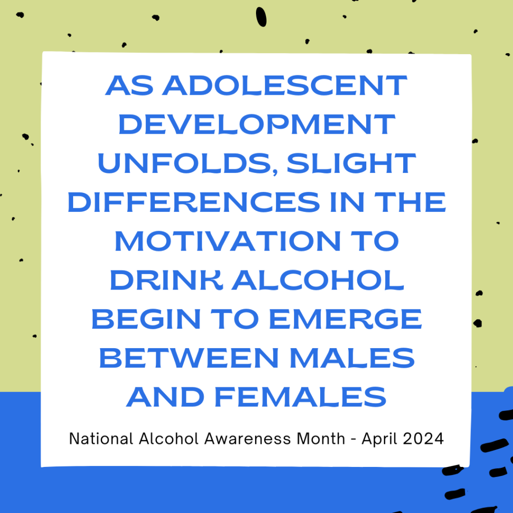 Graphic that says “as adolescent development unfolds, slight differences in the motivation to drink alcohol begin to emerge between males and females - April 2024”